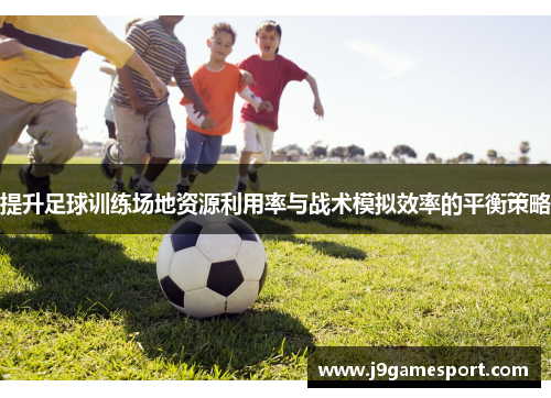 提升足球训练场地资源利用率与战术模拟效率的平衡策略